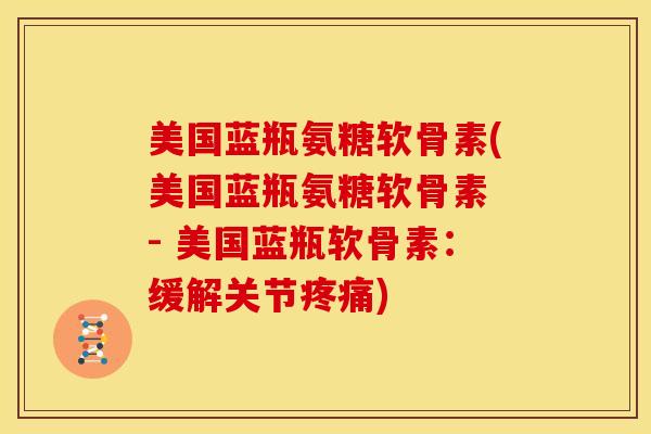美国蓝瓶氨糖软骨素(美国蓝瓶氨糖软骨素 - 美国蓝瓶软骨素:缓解关节) 美国蓝瓶氨糖软骨素(美国蓝瓶氨糖软骨素 - 美国蓝瓶软骨素:缓解关节)