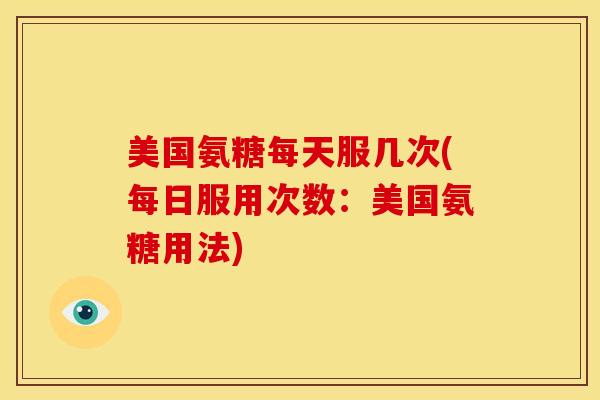 美国氨糖每天服几次(每日服用次数：美国氨糖用法)
