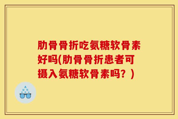 肋骨骨折吃氨糖软骨素好吗(肋骨骨折患者可摄入氨糖软骨素吗？)