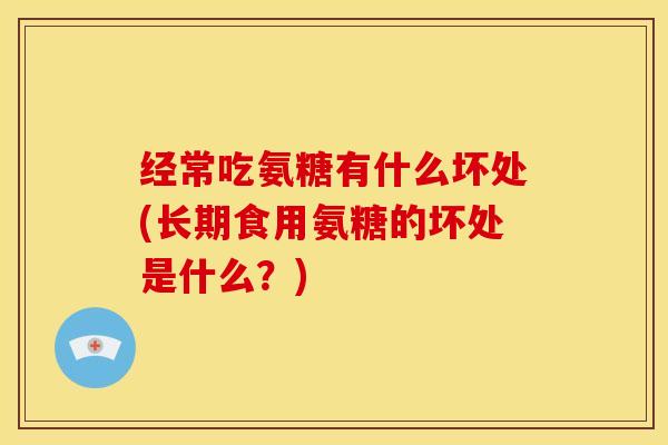 经常吃氨糖有什么坏处(长期食用氨糖的坏处是什么？)