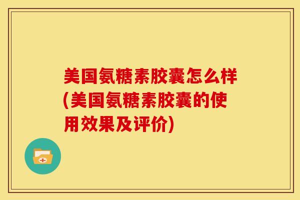美国氨糖素胶囊怎么样(美国氨糖素胶囊的使用效果及评价) 美国氨糖素胶囊怎么样(美国氨糖素胶囊的使用效果及评价)