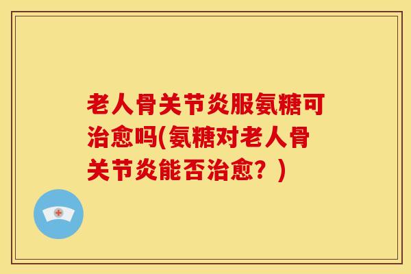 老人骨服氨糖可愈吗(氨糖对老人骨能否愈?) 老人骨服氨糖可愈吗(氨糖对老人骨能否愈?)