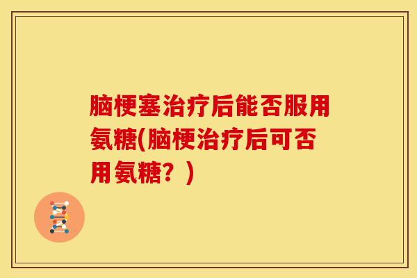 脑梗塞治疗后能否服用氨糖(脑梗治疗后可否用氨糖？)