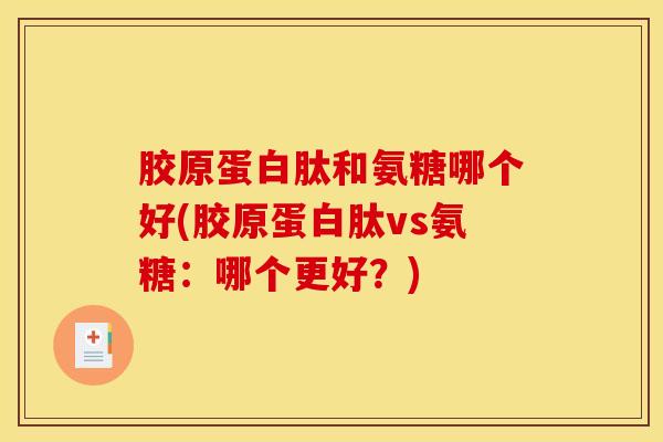 胶原蛋白肽和氨糖哪个好(胶原蛋白肽vs氨糖:哪个更好?) 胶原蛋白肽和氨糖哪个好(胶原蛋白肽vs氨糖:哪个更好?)