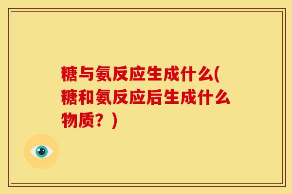 糖与氨反应生成什么(糖和氨反应后生成什么物质？)