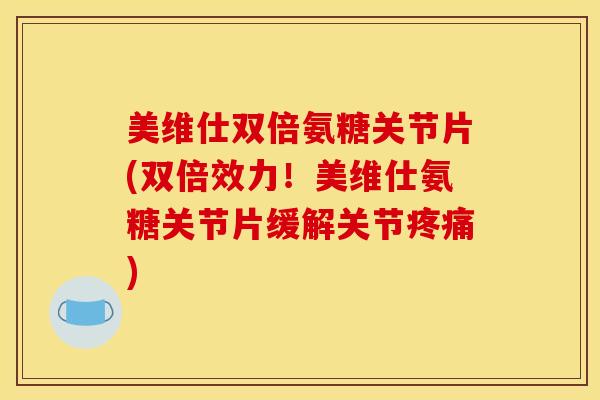 美维仕双倍氨糖关节片(双倍效力！美维仕氨糖关节片缓解关节)