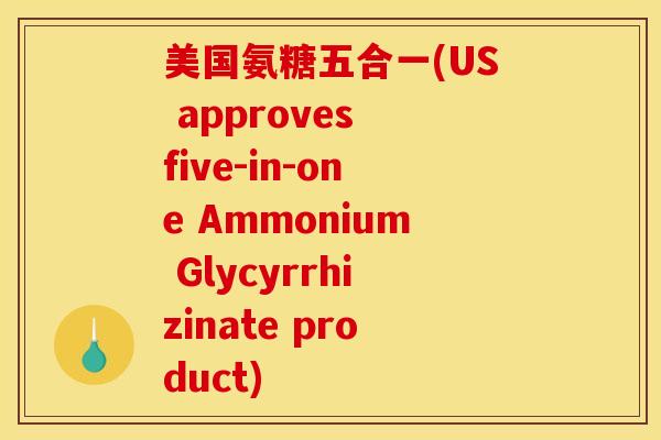 美国氨糖五合一(US approves five-in-one Ammonium Glycyrrhizinate product)