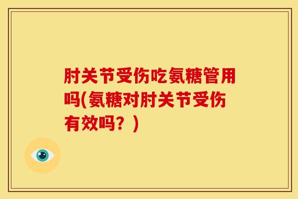 肘关节受伤吃氨糖管用吗(氨糖对肘关节受伤有效吗?) 肘关节受伤吃氨糖管用吗(氨糖对肘关节受伤有效吗?)