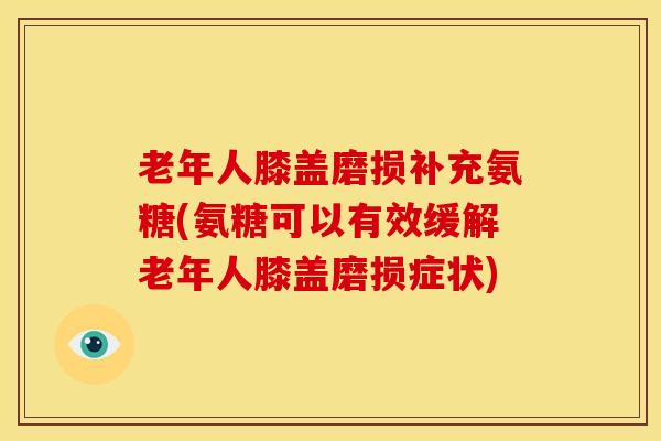 老年人膝盖磨损补充氨糖(氨糖可以有效缓解老年人膝盖磨损症状)