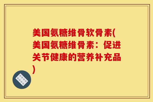 美国氨糖维骨软骨素(美国氨糖维骨素：促进关节健康的营养补充品)