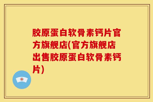 胶原蛋白软骨素钙片官方旗舰店(官方旗舰店出售胶原蛋白软骨素钙片) 胶原蛋白软骨素钙片官方旗舰店(官方旗舰店出售胶原蛋白软骨素钙片)