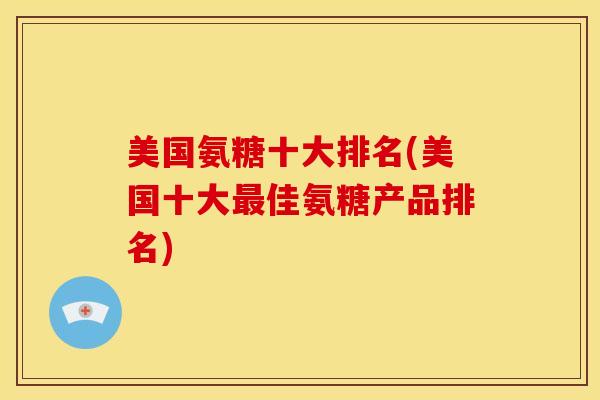 美国氨糖十大排名(美国十大最佳氨糖产品排名)