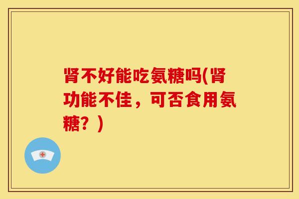 肾不好能吃氨糖吗(肾功能不佳，可否食用氨糖？)