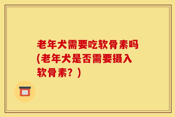老年犬需要吃软骨素吗(老年犬是否需要摄入软骨素？)