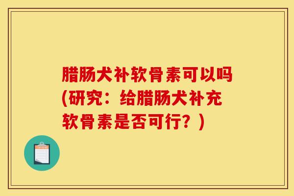 腊肠犬补软骨素可以吗(研究：给腊肠犬补充软骨素是否可行？)