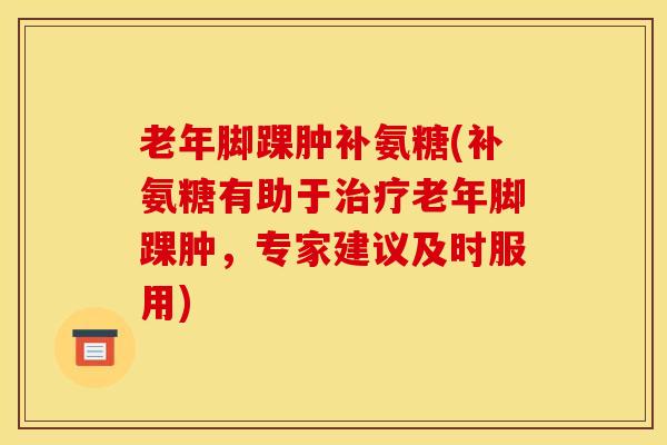 老年脚踝肿补氨糖(补氨糖有助于治疗老年脚踝肿，专家建议及时服用)
