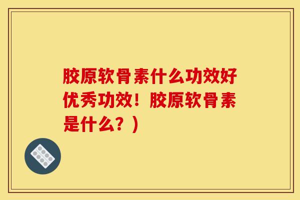 胶原软骨素什么功效好优秀功效!胶原软骨素是什么?) 胶原软骨素什么功效好优秀功效!胶原软骨素是什么?)