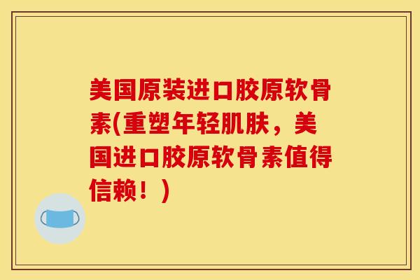 美国原装进口胶原软骨素(重塑年轻肌肤，美国进口胶原软骨素值得信赖！)