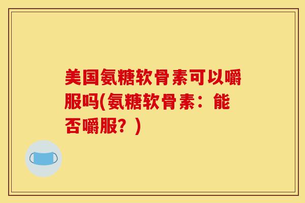 美国氨糖软骨素可以嚼服吗(氨糖软骨素：能否嚼服？)
