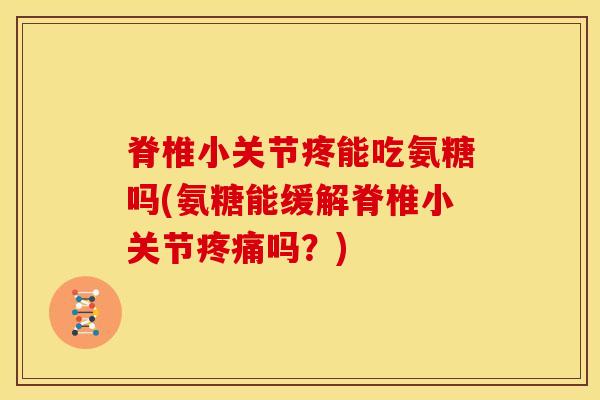 脊椎小关节疼能吃氨糖吗(氨糖能缓解脊椎小关节疼痛吗？)