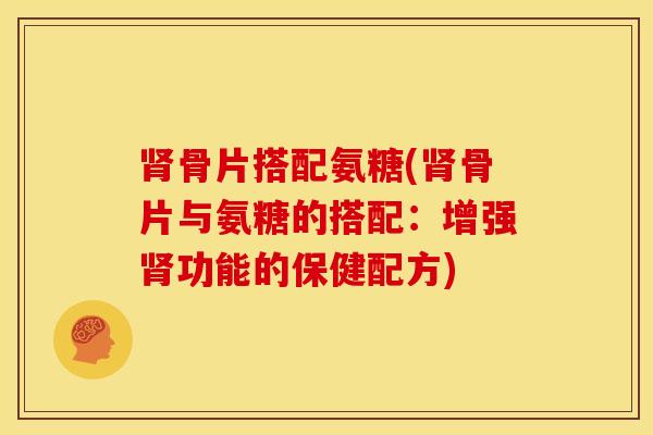 肾骨片搭配氨糖(肾骨片与氨糖的搭配：增强肾功能的保健配方)