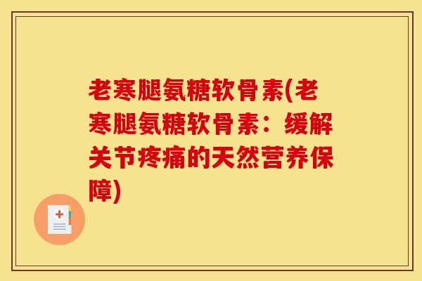 老寒腿氨糖软骨素(老寒腿氨糖软骨素：缓解关节疼痛的天然营养保障)