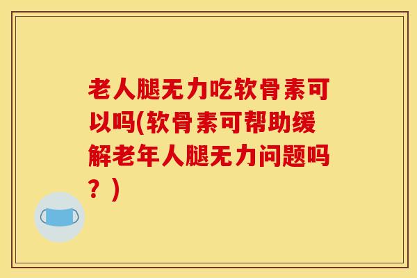 老人腿无力吃软骨素可以吗(软骨素可帮助缓解老年人腿无力问题吗？)
