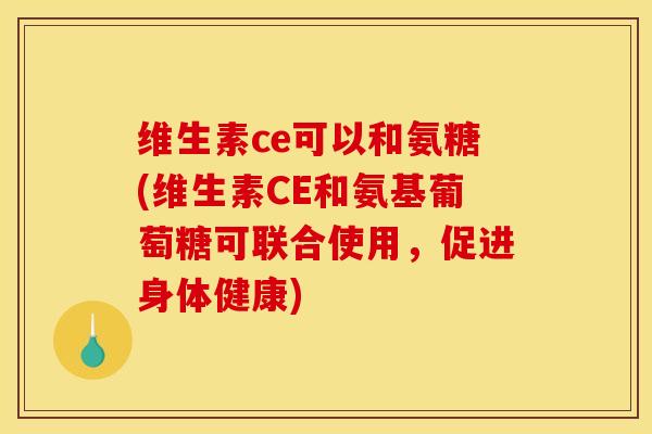 维生素ce可以和氨糖(维生素CE和氨基葡萄糖可联合使用，促进身体健康)