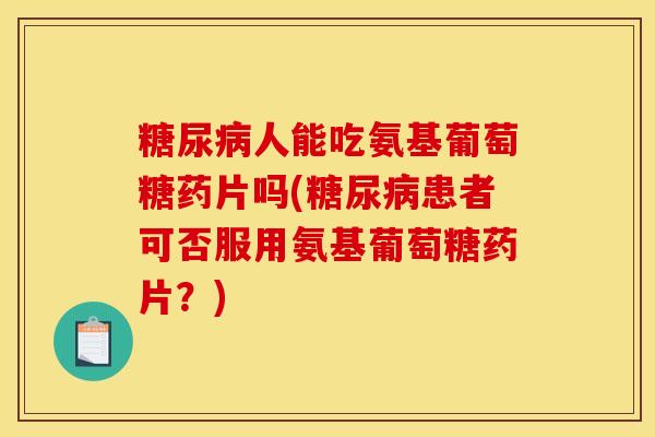 糖尿病人能吃氨基葡萄糖药片吗(糖尿病患者可否服用氨基葡萄糖药片？)