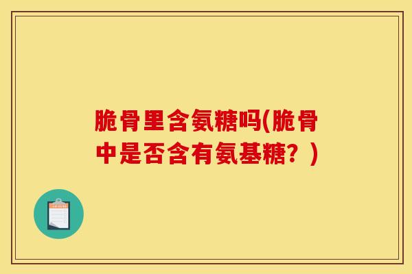 脆骨里含氨糖吗(脆骨中是否含有氨基糖?) 脆骨里含氨糖吗(脆骨中是否含有氨基糖?)