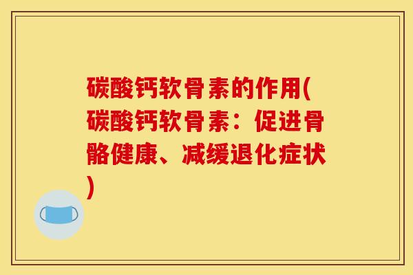 碳酸钙软骨素的作用(碳酸钙软骨素:促进骨骼健康、减缓退化症状) 碳酸钙软骨素的作用(碳酸钙软骨素:促进骨骼健康、减缓退化症状)