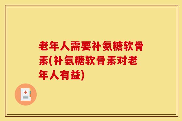 老年人需要补氨糖软骨素(补氨糖软骨素对老年人有益)