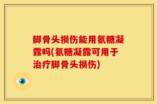 脚骨头损伤能用氨糖凝露吗(氨糖凝露可用于治疗脚骨头损伤)