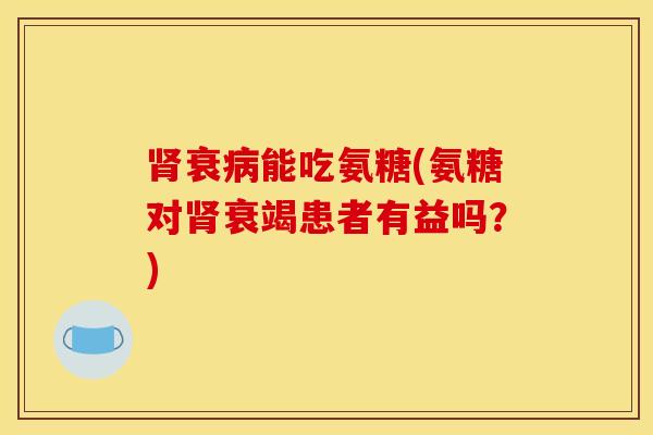 肾衰病能吃氨糖(氨糖对肾衰竭患者有益吗？)