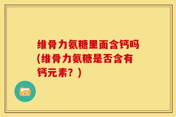 维骨力氨糖里面含钙吗(维骨力氨糖是否含有钙元素？)