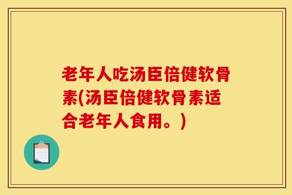 老年人吃汤臣倍健软骨素(汤臣倍健软骨素适合老年人食用。)