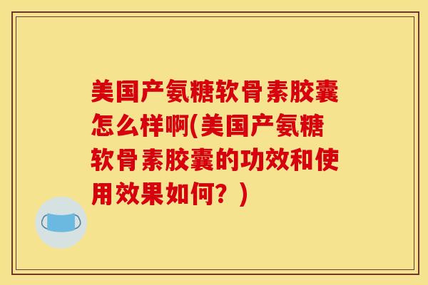 美国产氨糖软骨素胶囊怎么样啊(美国产氨糖软骨素胶囊的功效和使用效果如何？)