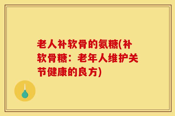 老人补软骨的氨糖(补软骨糖：老年人维护关节健康的良方)