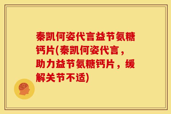秦凯何姿代言益节氨糖钙片(秦凯何姿代言，助力益节氨糖钙片，缓解关节不适)