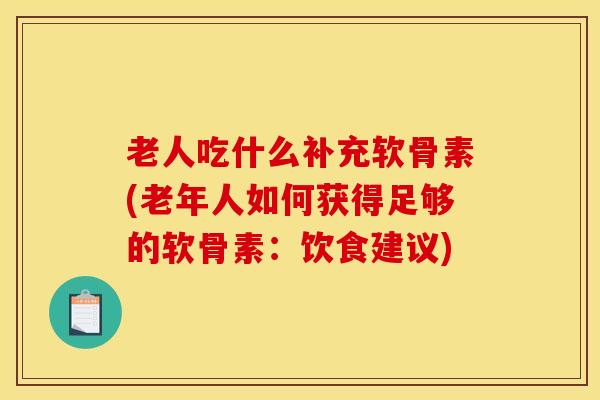 老人吃什么补充软骨素(老年人如何获得足够的软骨素：饮食建议)