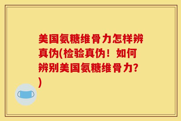 美国氨糖维骨力怎样辨真伪(检验真伪！如何辨别美国氨糖维骨力？)