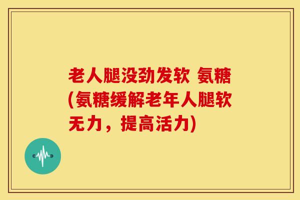 老人腿没劲发软 氨糖(氨糖缓解老年人腿软无力,提高活力) 老人腿没劲发软 氨糖(氨糖缓解老年人腿软无力,提高活力)