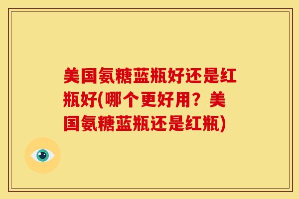 美国氨糖蓝瓶好还是红瓶好(哪个更好用？美国氨糖蓝瓶还是红瓶)