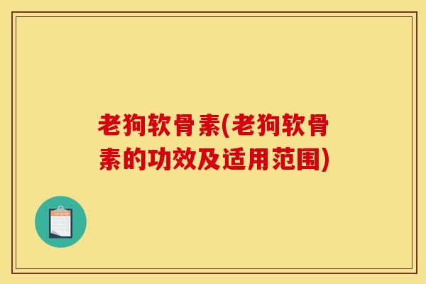 老狗软骨素(老狗软骨素的功效及适用范围)