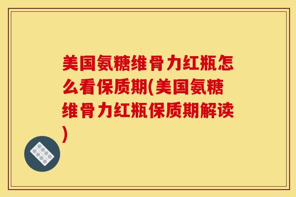 美国氨糖维骨力红瓶怎么看保质期(美国氨糖维骨力红瓶保质期解读)