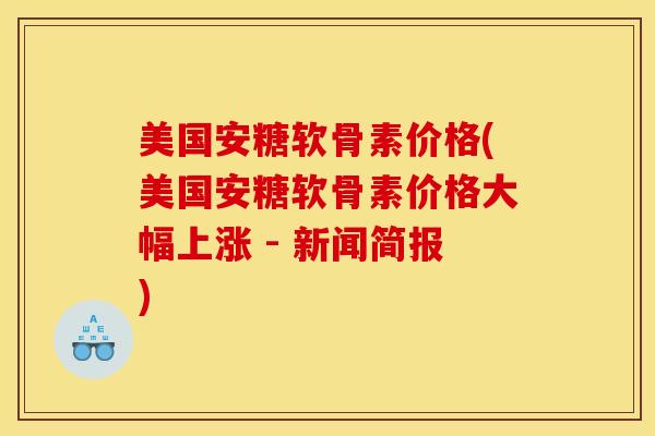 美国安糖软骨素价格(美国安糖软骨素价格大幅上涨 - 新闻简报)