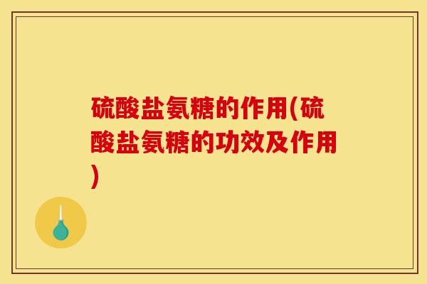 硫酸盐氨糖的作用(硫酸盐氨糖的功效及作用)