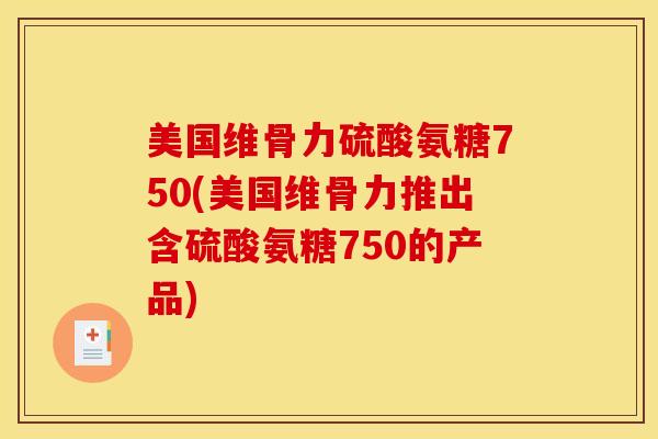 美国维骨力硫酸氨糖750(美国维骨力推出含硫酸氨糖750的产品)
