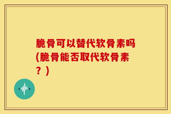 脆骨可以替代软骨素吗(脆骨能否取代软骨素？)