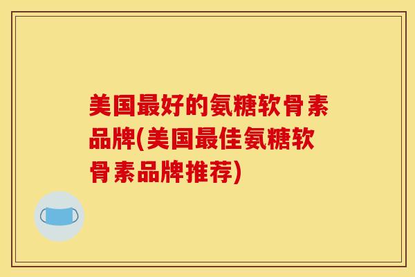 美国最好的氨糖软骨素品牌(美国最佳氨糖软骨素品牌推荐)